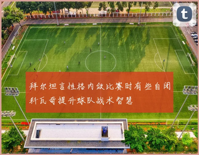 拜尔坦言性格内敛比赛时有些自闭科瓦奇提升球队战术智慧