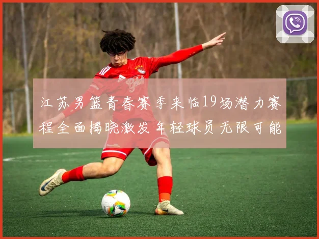 江苏男篮青春赛季来临19场潜力赛程全面揭晓激发年轻球员无限可能