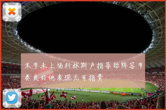 末节未上场科林斯卢指导称阵容节奏良好他表现无可指责