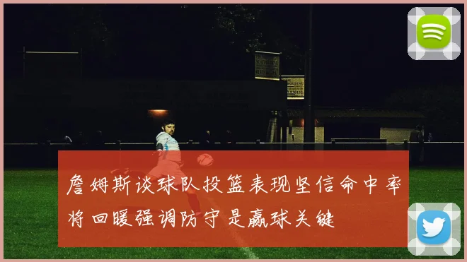 詹姆斯谈球队投篮表现坚信命中率将回暖强调防守是赢球关键