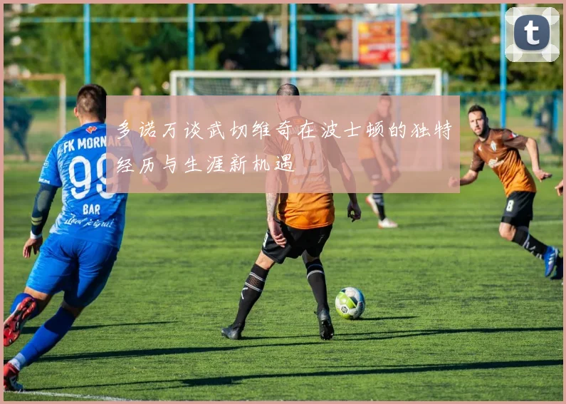 多诺万谈武切维奇在波士顿的独特经历与生涯新机遇