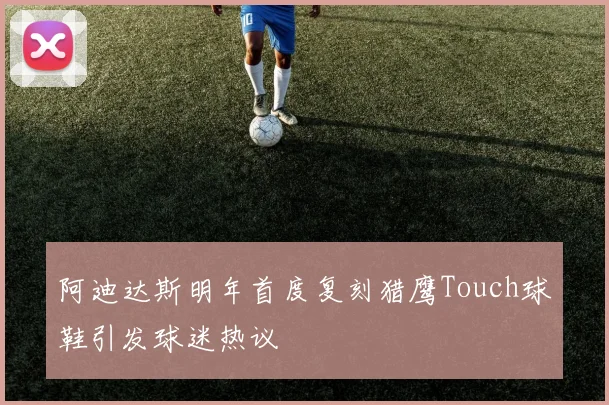阿迪达斯明年首度复刻猎鹰Touch球鞋引发球迷热议