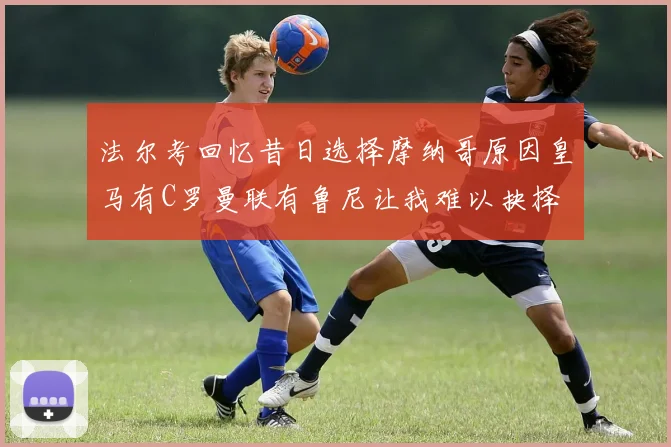 法尔考回忆昔日选择摩纳哥原因皇马有C罗曼联有鲁尼让我难以抉择