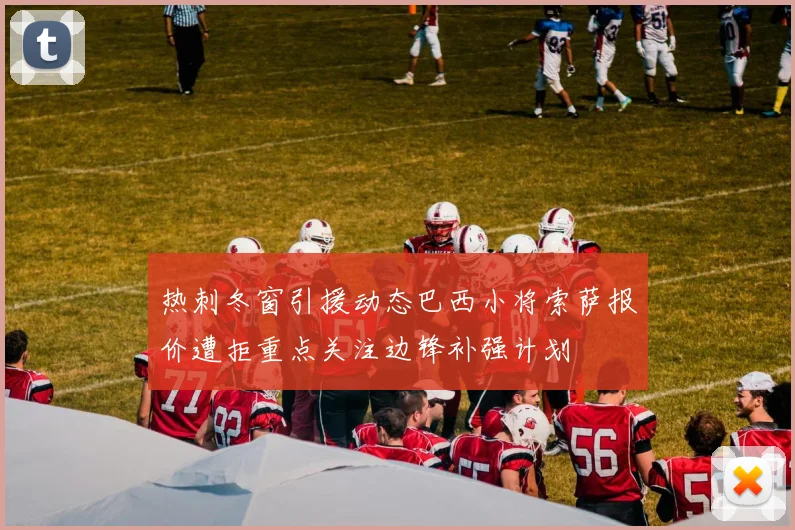 热刺冬窗引援动态巴西小将索萨报价遭拒重点关注边锋补强计划