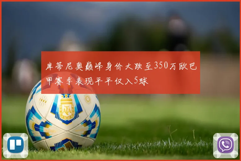 库蒂尼奥巅峰身价大跌至350万欧巴甲赛季表现平平仅入5球