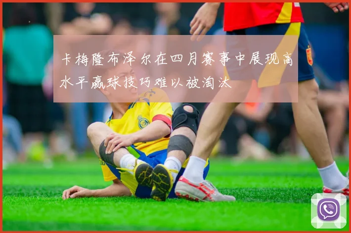 卡梅隆布泽尔在四月赛事中展现高水平赢球技巧难以被淘汰