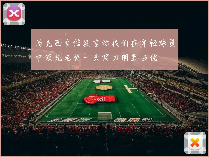 马克西自信发言称我们在年轻球员中领先老将一头实力明显占优