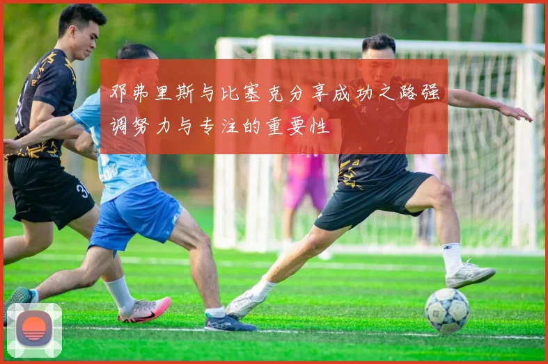邓弗里斯与比塞克分享成功之路强调努力与专注的重要性