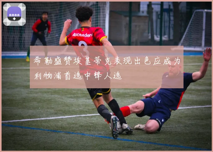 希勒盛赞埃基蒂克表现出色应成为利物浦首选中锋人选