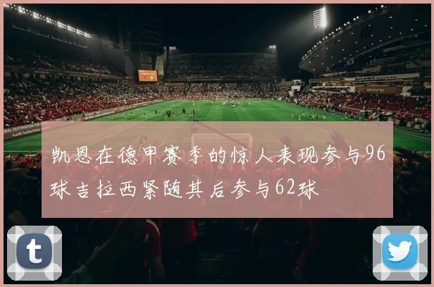 凯恩在德甲赛季的惊人表现参与96球吉拉西紧随其后参与62球