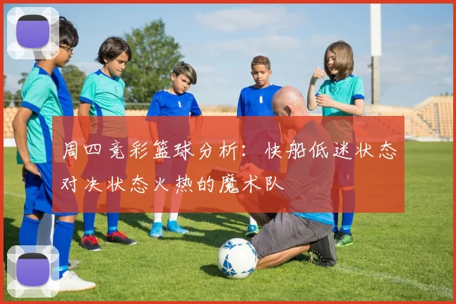 周四竞彩篮球分析：快船低迷状态对决状态火热的魔术队