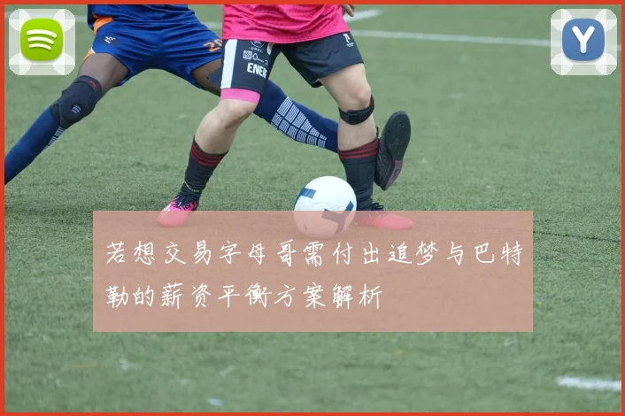若想交易字母哥需付出追梦与巴特勒的薪资平衡方案解析
