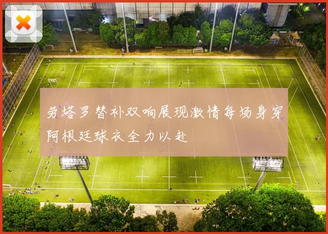 劳塔罗替补双响展现激情每场身穿阿根廷球衣全力以赴