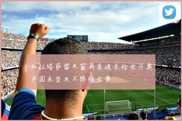 加拉塔萨雷冬窗再度追求恰尔汗奥卢国米坚决不降转会费