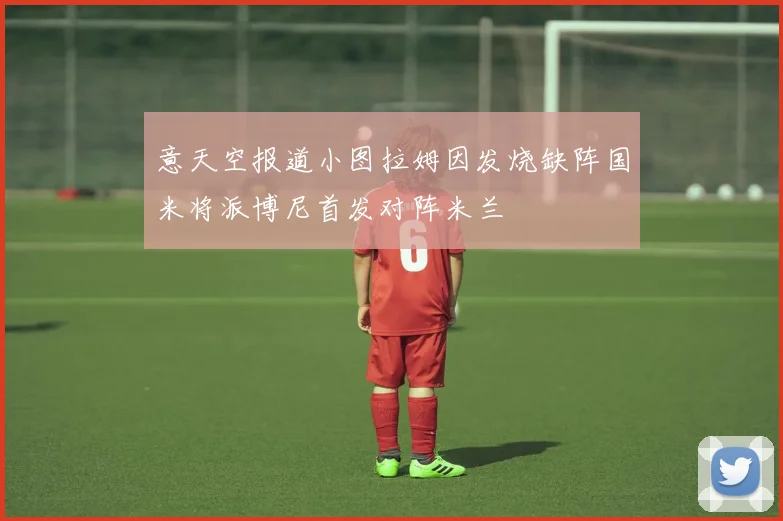 意天空报道小图拉姆因发烧缺阵国米将派博尼首发对阵米兰