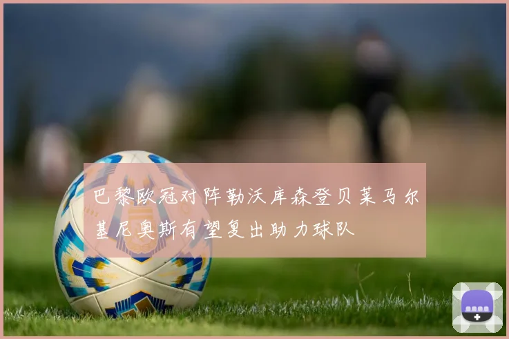 巴黎欧冠对阵勒沃库森登贝莱马尔基尼奥斯有望复出助力球队