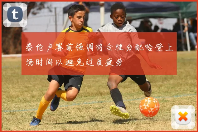 泰伦卢赛前强调将合理分配哈登上场时间以避免过度疲劳