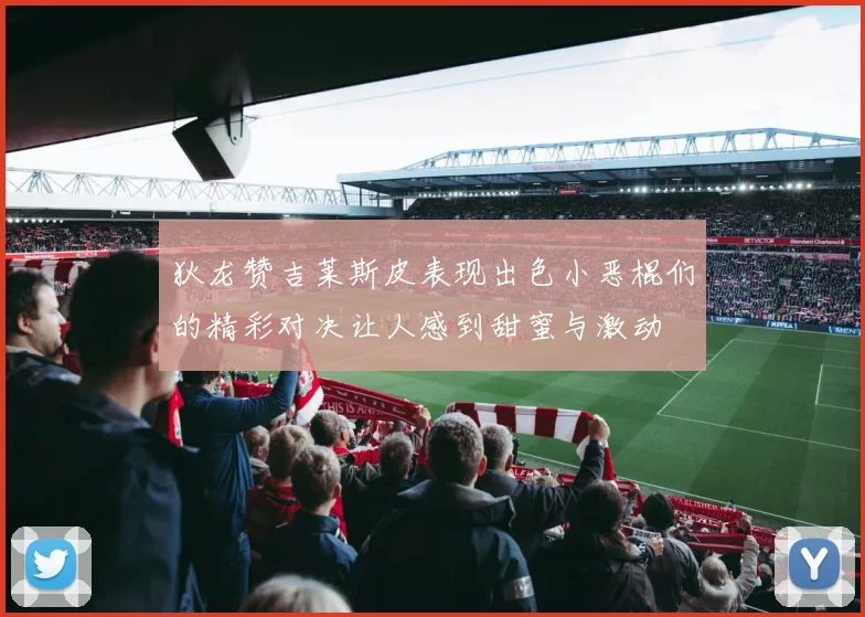 狄龙赞吉莱斯皮表现出色小恶棍们的精彩对决让人感到甜蜜与激动