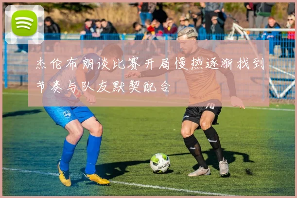 杰伦布朗谈比赛开局慢热逐渐找到节奏与队友默契配合