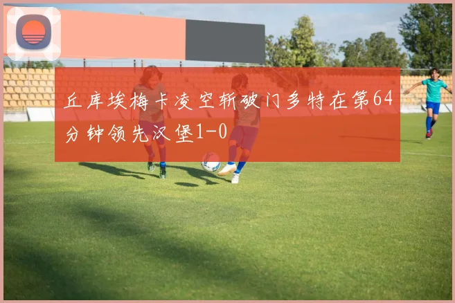 丘库埃梅卡凌空斩破门多特在第64分钟领先汉堡1-0
