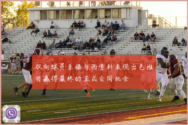 双向球员乐福与西索科表现出色谁将赢得最终的正式合同机会