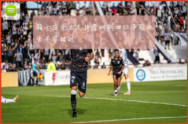 骑士应全力支持詹姆斯回归争冠机会不容错过