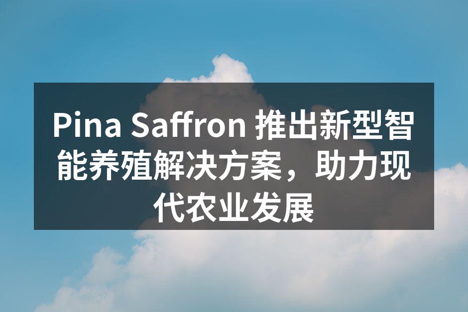 Pina Saffron 推出新型智能养殖解决方案，助力现代农业发展