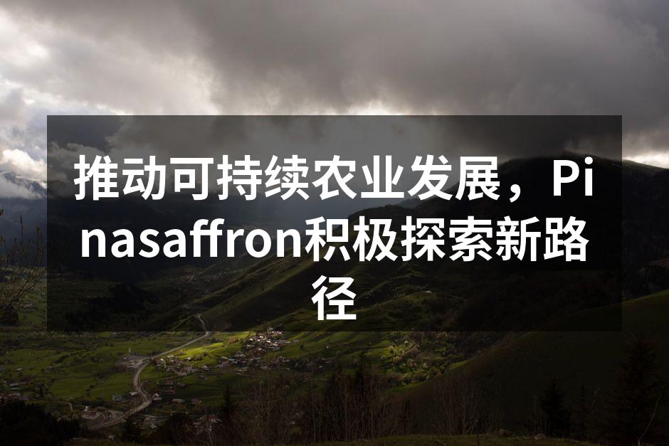 推动可持续农业发展，Pinasaffron积极探索新路径