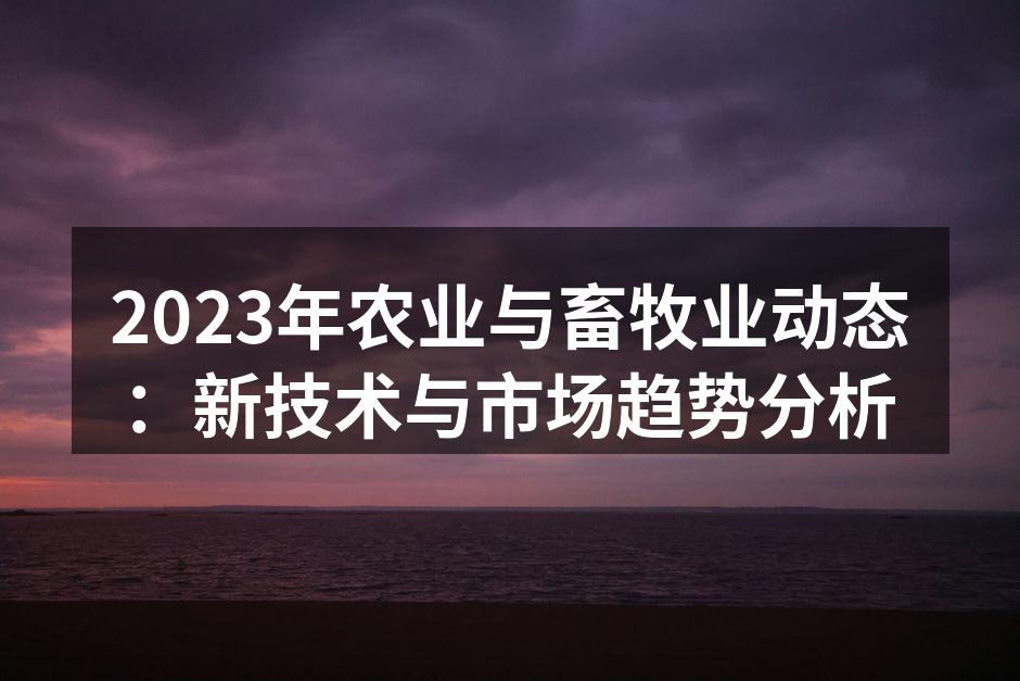 2023年农业与畜牧业动态：新技术与市场趋势分析