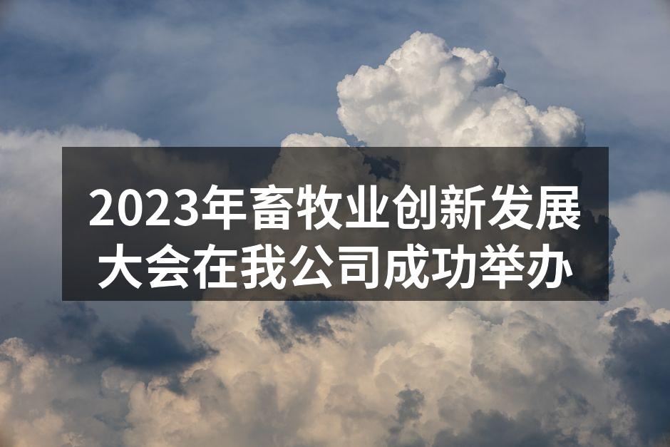 2023年畜牧业创新发展大会在我公司成功举办